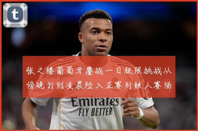 张之臻葡萄牙鏖战一日极限挑战从傍晚打到凌晨险入正赛封铁人赛场观察：最新赛事动态与深度分析