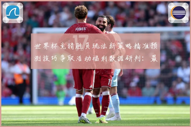 世界杯竞猜胜负玩法新策略精准预测技巧争取活动福利数据研判：最新赛事动态与深度分析