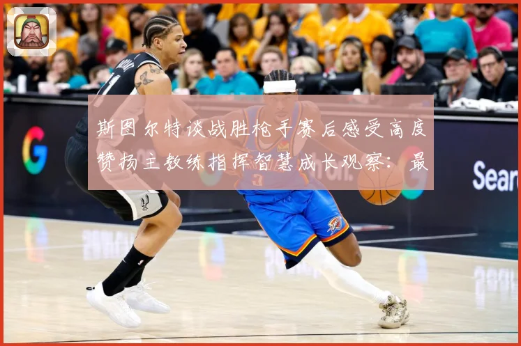 斯图尔特谈战胜枪手赛后感受高度赞扬主教练指挥智慧成长观察：最新赛事动态与深度分析