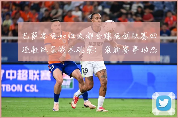 巴萨客场如归大都会球场创联赛四连胜纪录战术观察：最新赛事动态与深度分析