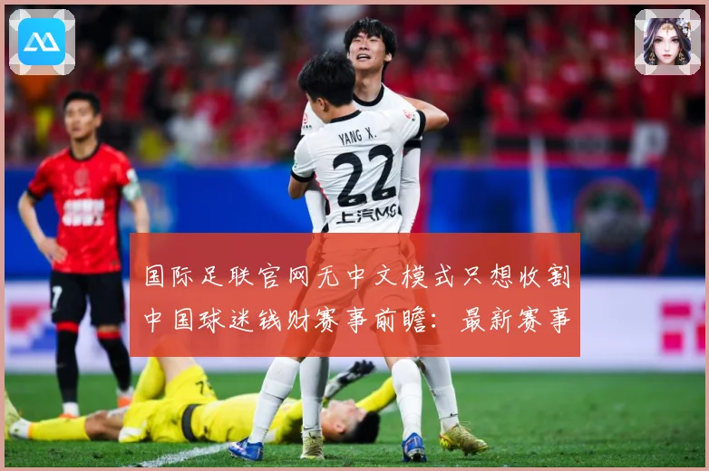 国际足联官网无中文模式只想收割中国球迷钱财赛事前瞻：最新赛事动态与深度分析