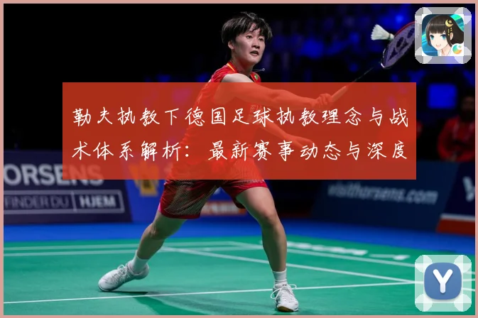 勒夫执教下德国足球执教理念与战术体系解析：最新赛事动态与深度分析