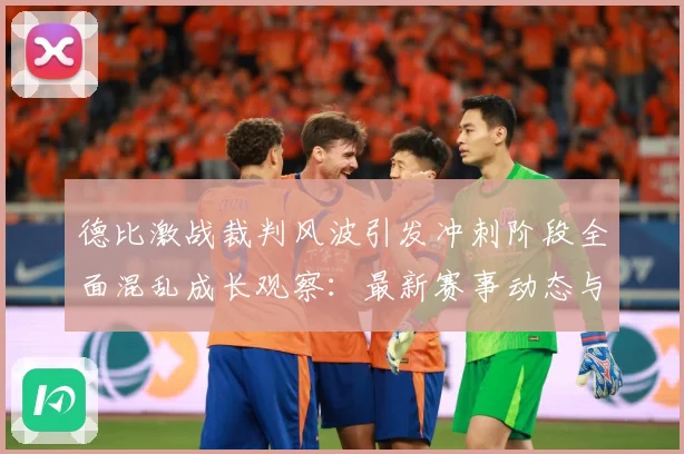 德比激战裁判风波引发冲刺阶段全面混乱成长观察：最新赛事动态与深度分析