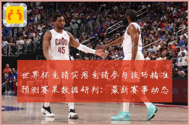 世界杯竞猜实用竞猜参与技巧精准预测赛果数据研判：最新赛事动态与深度分析