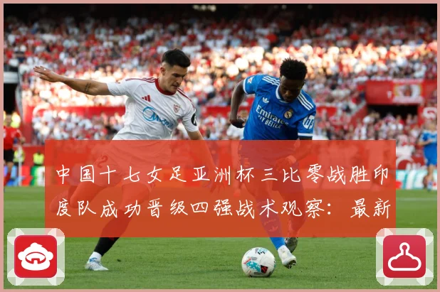 中国十七女足亚洲杯三比零战胜印度队成功晋级四强战术观察：最新赛事动态与深度分析