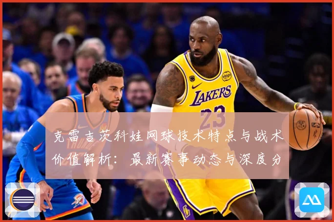 克雷吉茨科娃网球技术特点与战术价值解析：最新赛事动态与深度分析
