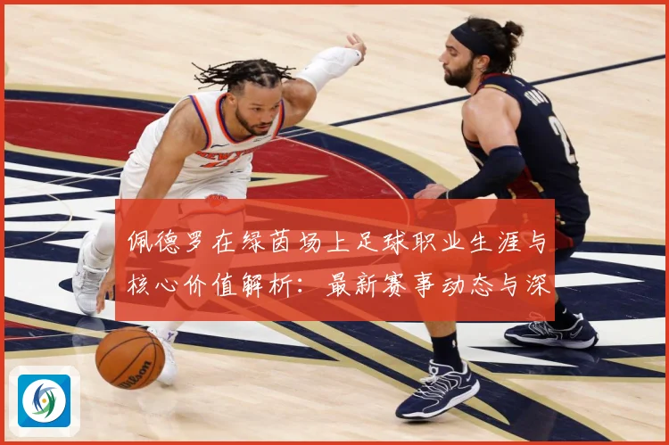 佩德罗在绿茵场上足球职业生涯与核心价值解析：最新赛事动态与深度分析