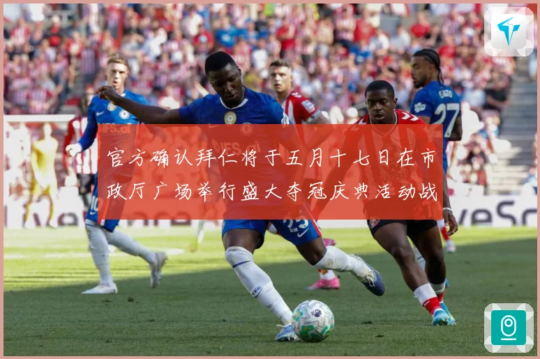 官方确认拜仁将于五月十七日在市政厅广场举行盛大夺冠庆典活动战术观察：最新赛事动态与深度分析