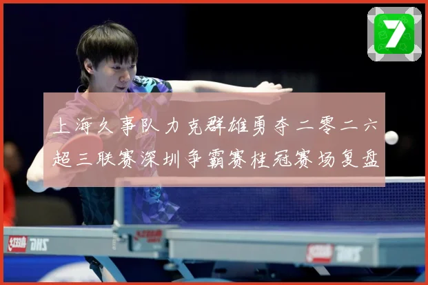 上海久事队力克群雄勇夺二零二六超三联赛深圳争霸赛桂冠赛场复盘：最新赛事动态与深度分析