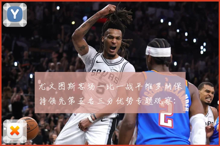 尤文图斯客场一比一战平维罗纳保持领先第五名三分优势专题观察：最新赛事动态与深度分析