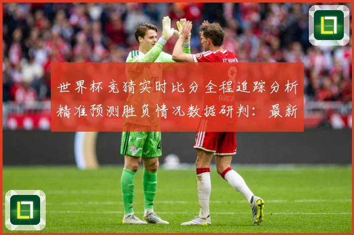 世界杯竞猜实时比分全程追踪分析精准预测胜负情况数据研判：最新赛事动态与深度分析