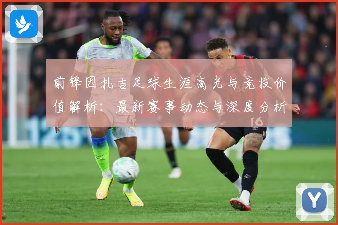 前锋因扎吉足球生涯高光与竞技价值解析：最新赛事动态与深度分析