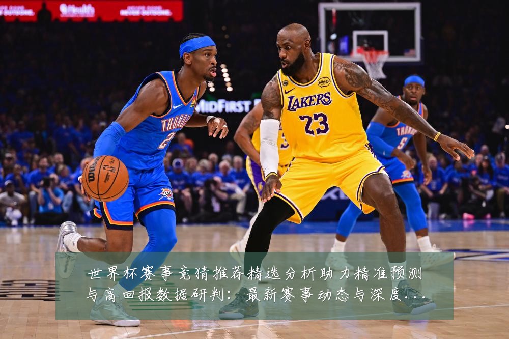 世界杯赛事竞猜推荐精选分析助力精准预测与高回报数据研判:最新赛事动态与深度分析