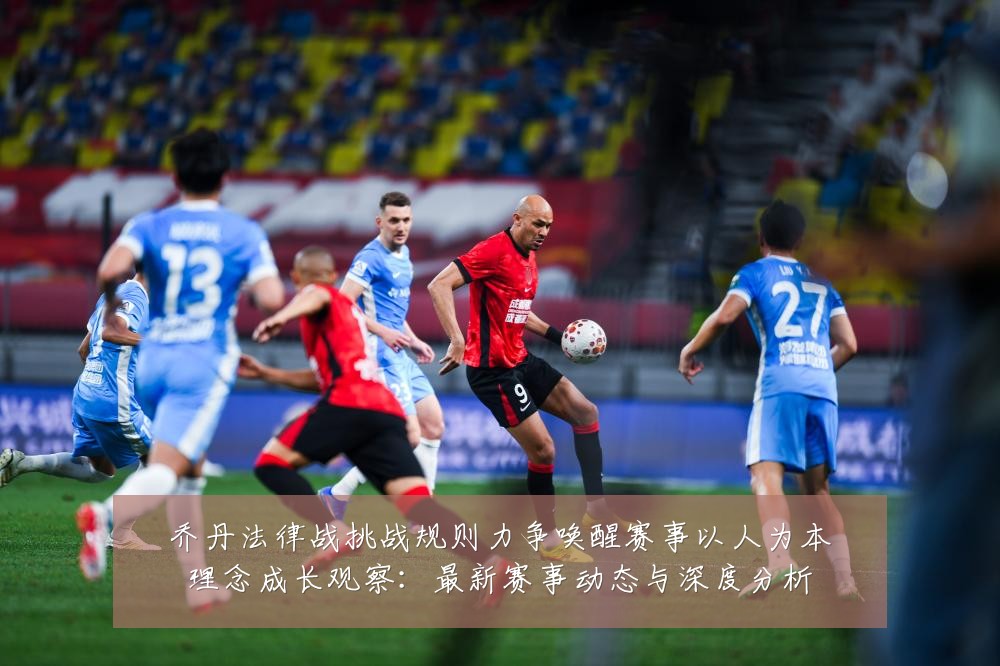 乔丹法律战挑战规则力争唤醒赛事以人为本理念成长观察:最新赛事动态与深度分析