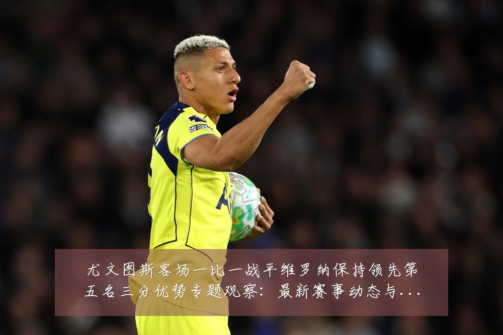 尤文图斯客场一比一战平维罗纳保持领先第五名三分优势专题观察:最新赛事动态与深度分析