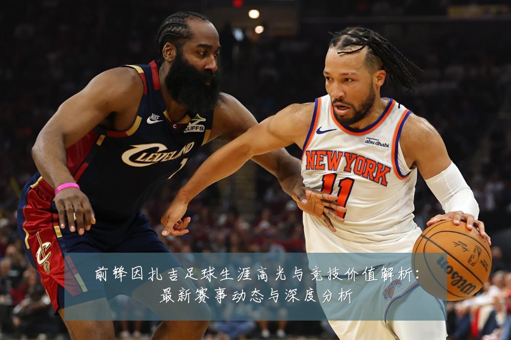 前锋因扎吉足球生涯高光与竞技价值解析:最新赛事动态与深度分析