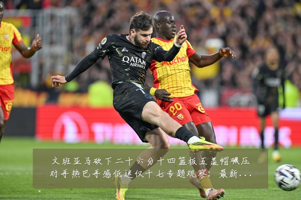 文班亚马砍下二十六分十四篮板五盖帽碾压对手热巴手感低迷仅十七专题观察:最新赛事动态与深度分析