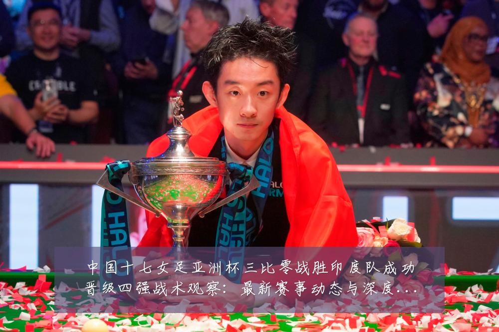 中国十七女足亚洲杯三比零战胜印度队成功晋级四强战术观察:最新赛事动态与深度分析