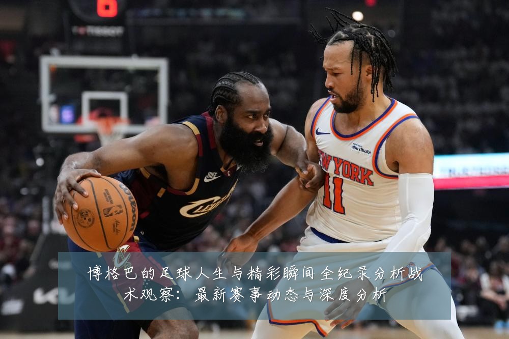博格巴的足球人生与精彩瞬间全纪录分析战术观察：最新赛事动态与深度分析