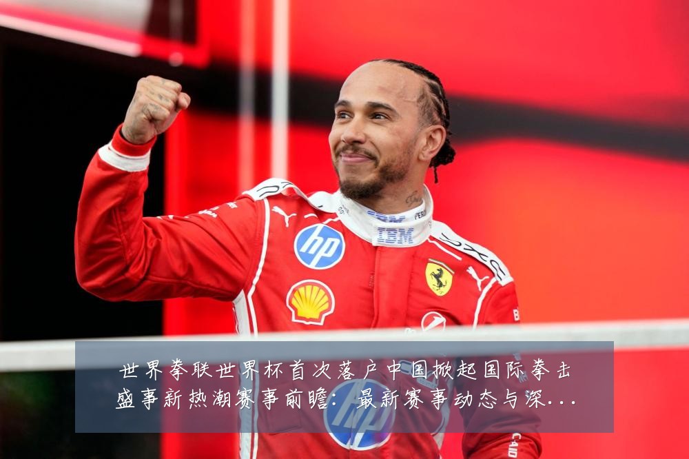 世界拳联世界杯首次落户中国掀起国际拳击盛事新热潮赛事前瞻：最新赛事动态与深度分析