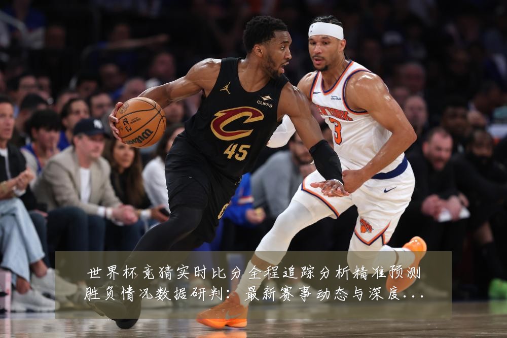 世界杯竞猜实时比分全程追踪分析精准预测胜负情况数据研判:最新赛事动态与深度分析