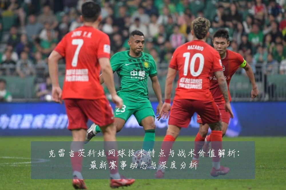 克雷吉茨科娃网球技术特点与战术价值解析:最新赛事动态与深度分析