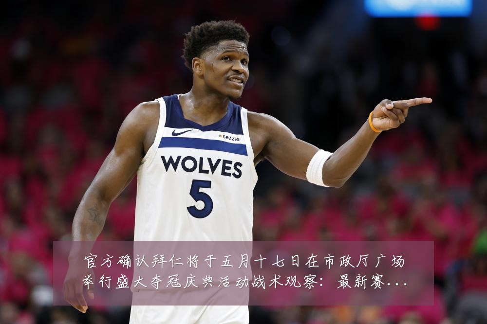 官方确认拜仁将于五月十七日在市政厅广场举行盛大夺冠庆典活动战术观察:最新赛事动态与深度分析
